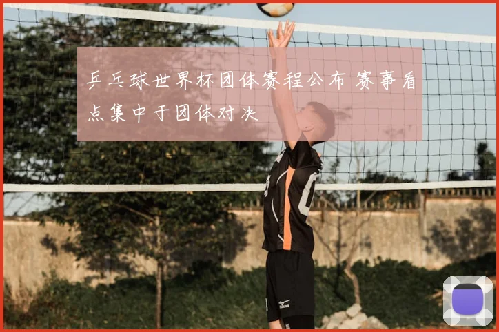 乒乓球世界杯团体赛程公布 赛事看点集中于团体对决