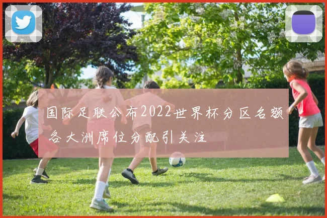 国际足联公布2022世界杯分区名额 各大洲席位分配引关注