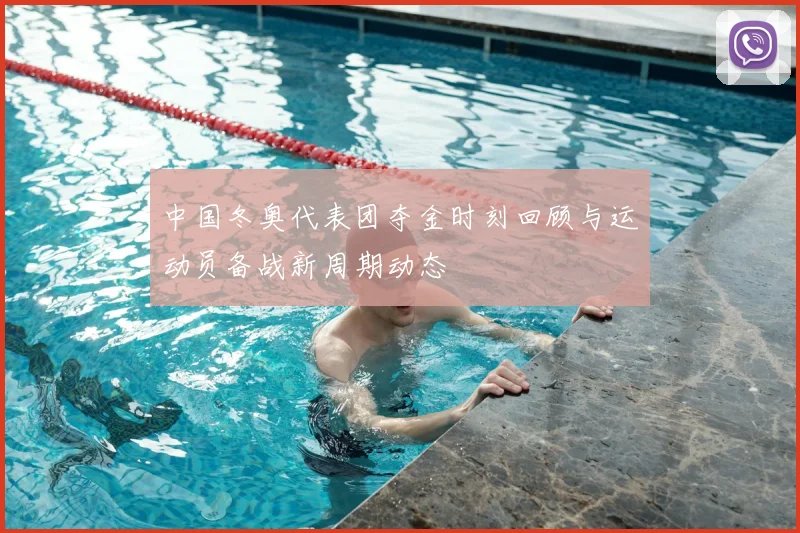 中国冬奥代表团夺金时刻回顾与运动员备战新周期动态