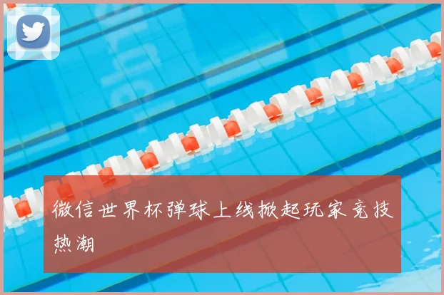 微信世界杯弹球上线掀起玩家竞技热潮