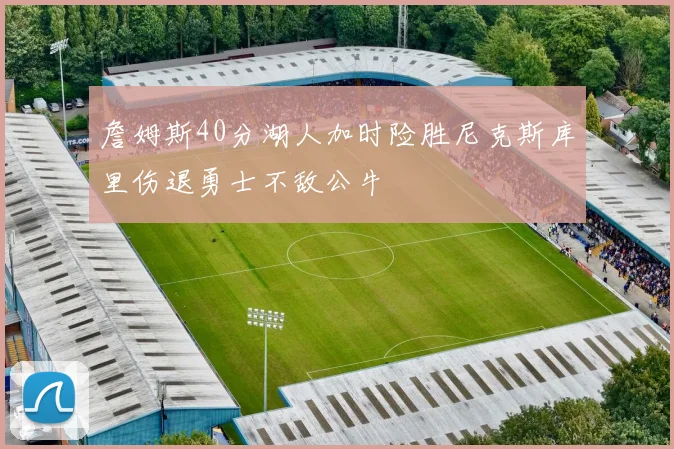 詹姆斯40分湖人加时险胜尼克斯库里伤退勇士不敌公牛