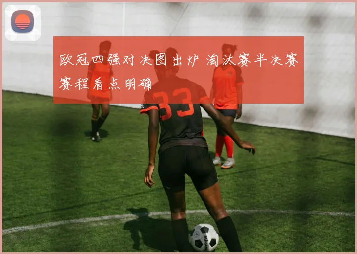 欧冠四强对决图出炉 淘汰赛半决赛赛程看点明确