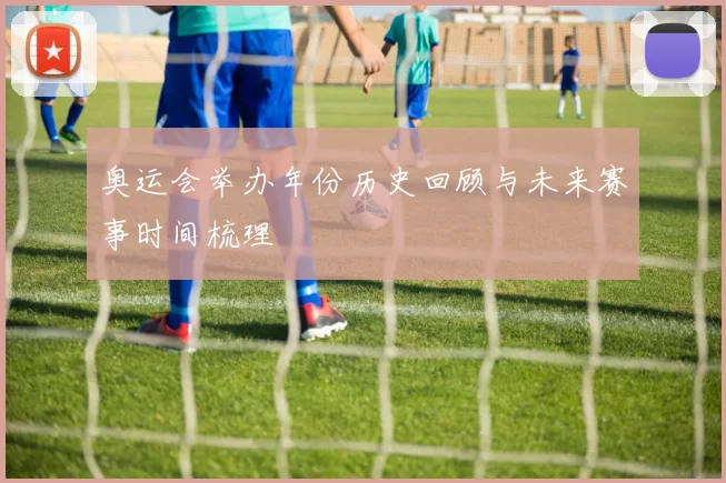 奥运会举办年份历史回顾与未来赛事时间梳理