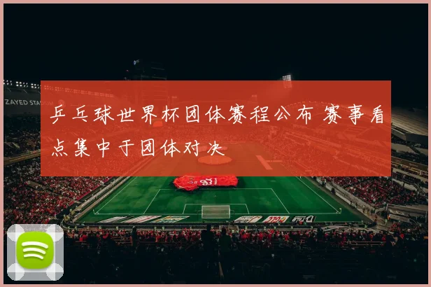乒乓球世界杯团体赛程公布 赛事看点集中于团体对决