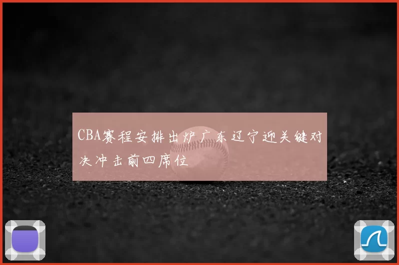 CBA赛程安排出炉广东辽宁迎关键对决冲击前四席位
