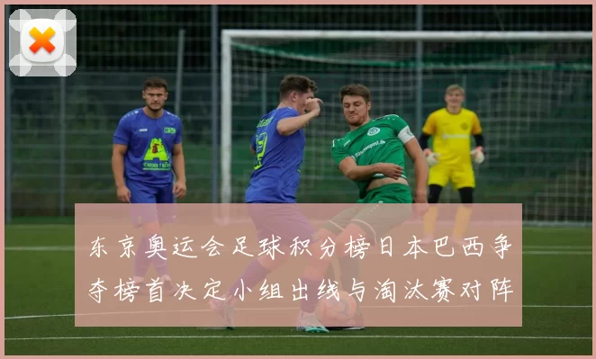 东京奥运会足球积分榜日本巴西争夺榜首决定小组出线与淘汰赛对阵