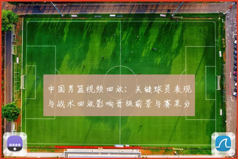 中国男篮视频回放:关键球员表现与战术回放影响晋级前景与赛果分析