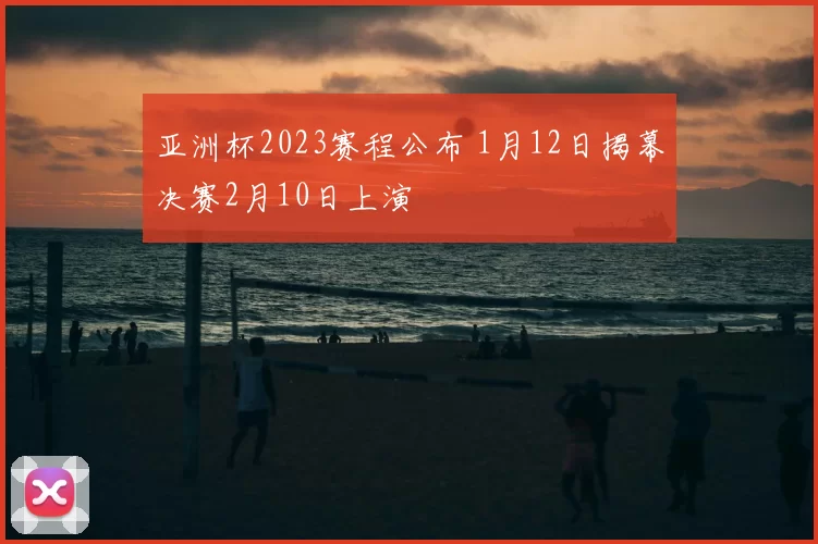 亚洲杯2023赛程公布 1月12日揭幕决赛2月10日上演