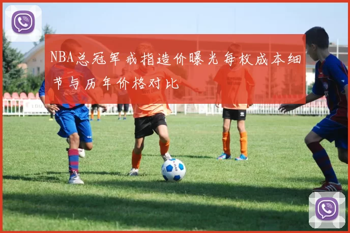 NBA总冠军戒指造价曝光每枚成本细节与历年价格对比