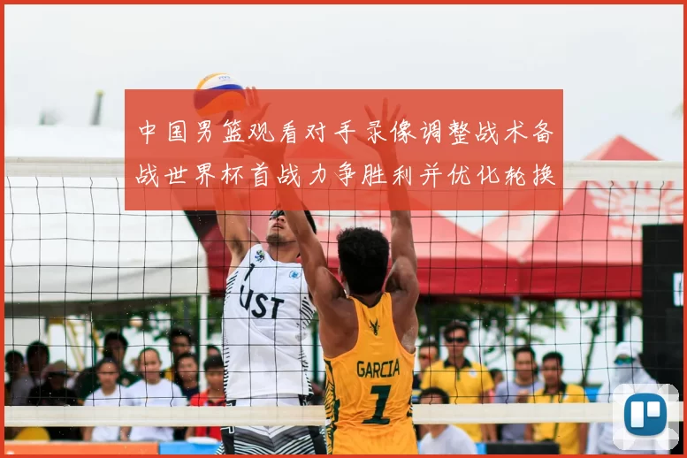 中国男篮观看对手录像调整战术备战世界杯首战力争胜利并优化轮换