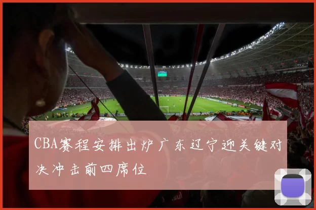 CBA赛程安排出炉广东辽宁迎关键对决冲击前四席位