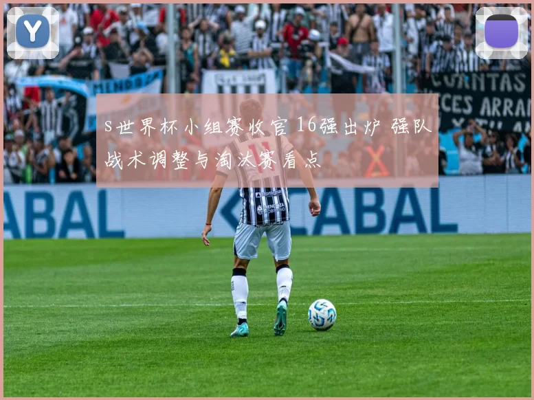 s世界杯小组赛收官 16强出炉 强队战术调整与淘汰赛看点