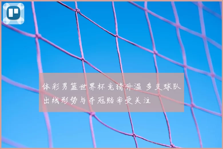 体彩男篮世界杯竞猜升温 多支球队出线形势与夺冠赔率受关注