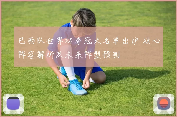 巴西队世界杯夺冠大名单出炉 核心阵容解析及未来阵型预测