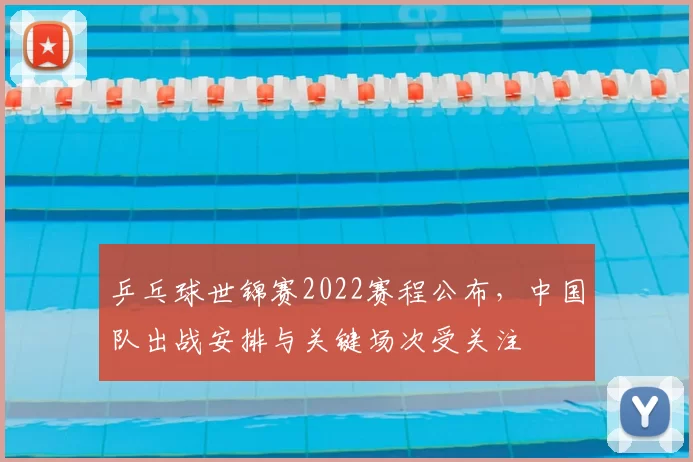 乒乓球世锦赛2022赛程公布，中国队出战安排与关键场次受关注