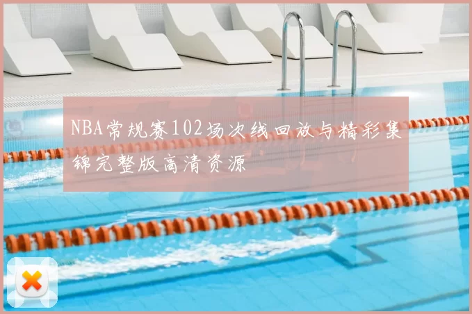 NBA常规赛102场次线回放与精彩集锦完整版高清资源