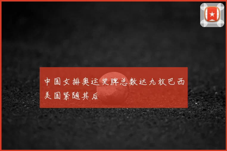 中国女排奥运奖牌总数达九枚巴西美国紧随其后