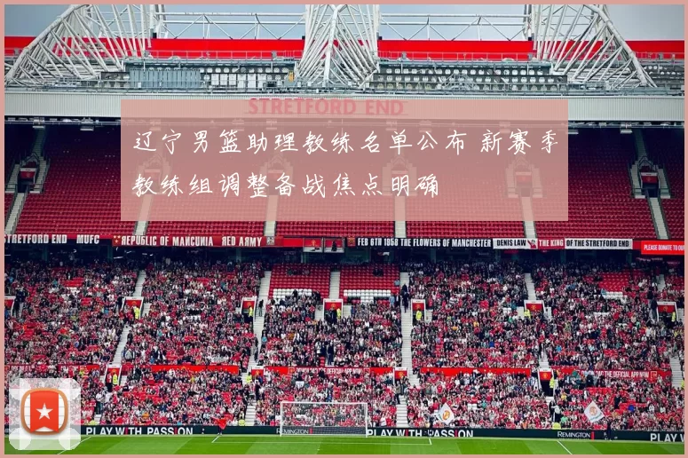 辽宁男篮助理教练名单公布 新赛季教练组调整备战焦点明确