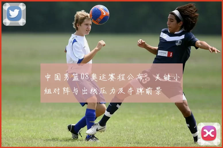 中国男篮08奥运赛程公布：关键小组对阵与出线压力及夺牌前景