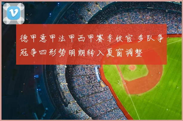 德甲意甲法甲西甲赛季收官 多队争冠争四形势明朗转入夏窗调整