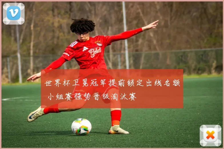 世界杯卫冕冠军提前锁定出线名额 小组赛强势晋级淘汰赛