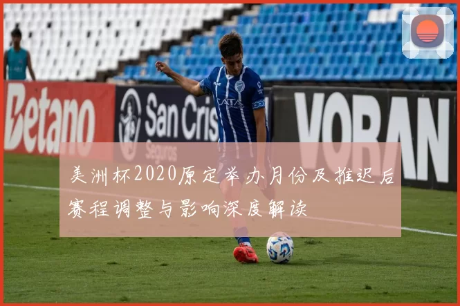 美洲杯2020原定举办月份及推迟后赛程调整与影响深度解读
