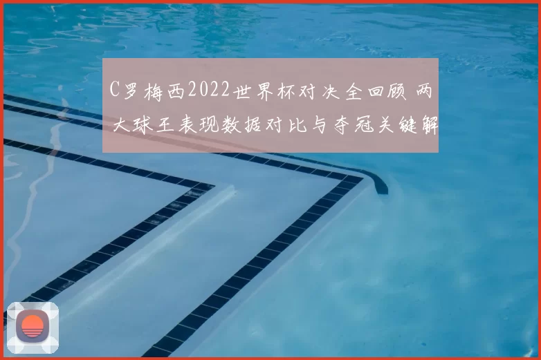 C罗梅西2022世界杯对决全回顾 两大球王表现数据对比与夺冠关键解析