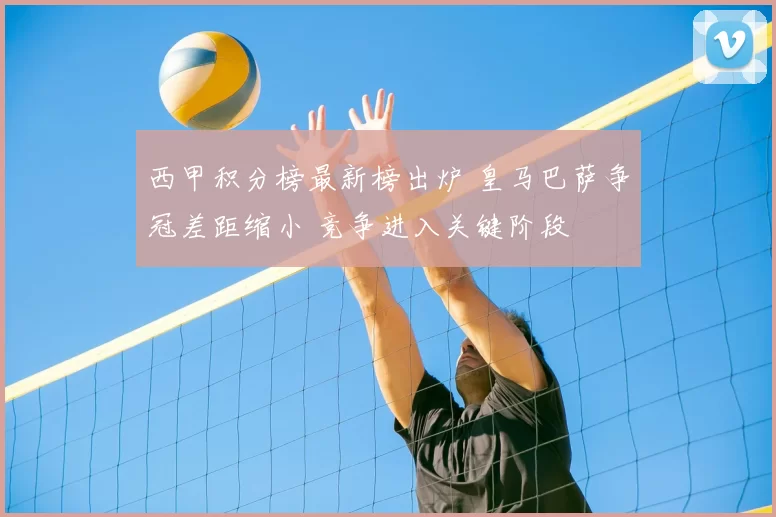 西甲积分榜最新榜出炉 皇马巴萨争冠差距缩小 竞争进入关键阶段