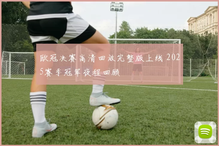 欧冠决赛高清回放完整版上线 2025赛季冠军夜程回顾