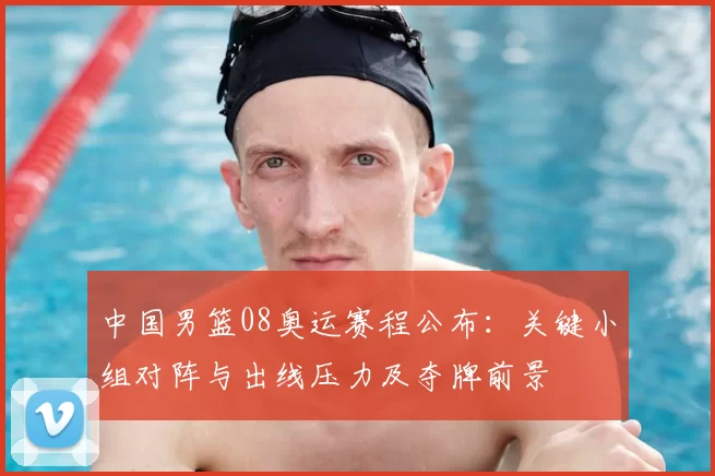 中国男篮08奥运赛程公布：关键小组对阵与出线压力及夺牌前景