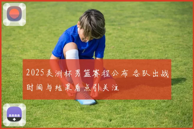 2025美洲杯男篮赛程公布 各队出战时间与结果看点引关注