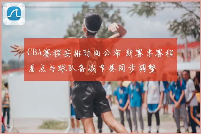 CBA赛程安排时间公布 新赛季赛程看点与球队备战节奏同步调整