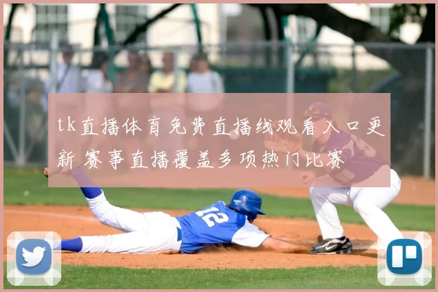 tk直播体育免费直播线观看入口更新 赛事直播覆盖多项热门比赛