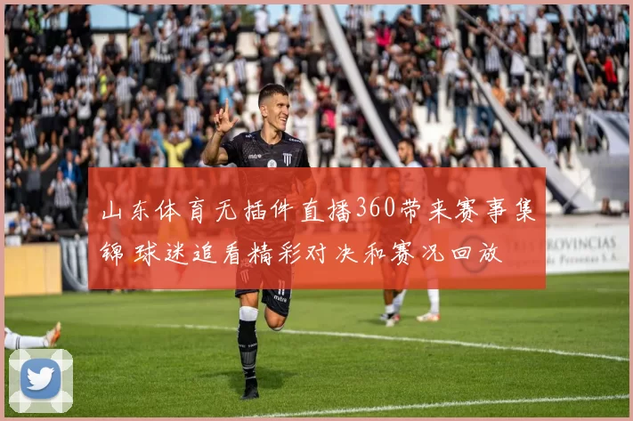 山东体育无插件直播360带来赛事集锦 球迷追看精彩对决和赛况回放