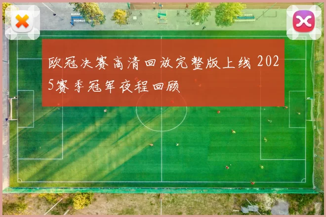 欧冠决赛高清回放完整版上线 2025赛季冠军夜程回顾