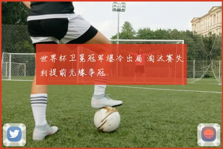 世界杯卫冕冠军爆冷出局 淘汰赛失利提前无缘争冠