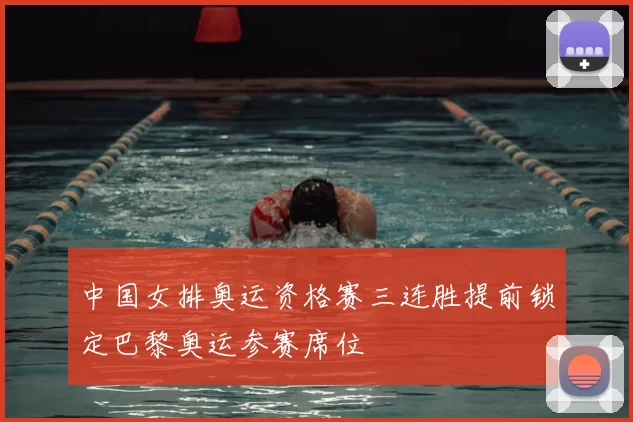 中国女排奥运资格赛三连胜提前锁定巴黎奥运参赛席位