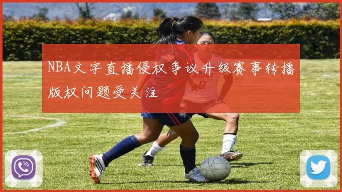 NBA文字直播侵权争议升级赛事转播版权问题受关注