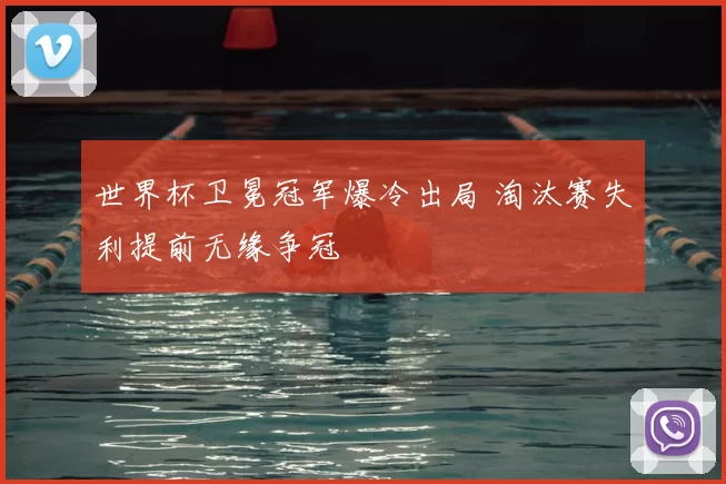 世界杯卫冕冠军爆冷出局 淘汰赛失利提前无缘争冠