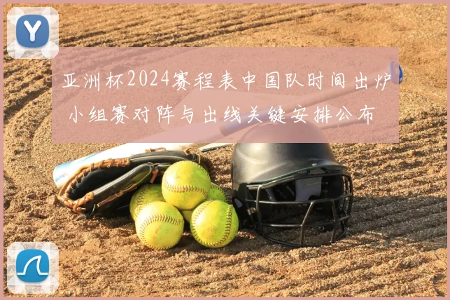 亚洲杯2024赛程表中国队时间出炉 小组赛对阵与出线关键安排公布
