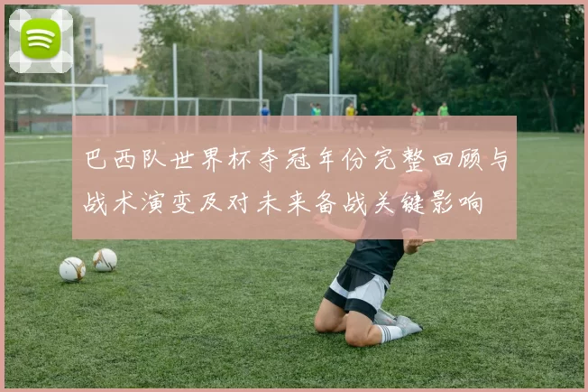 巴西队世界杯夺冠年份完整回顾与战术演变及对未来备战关键影响