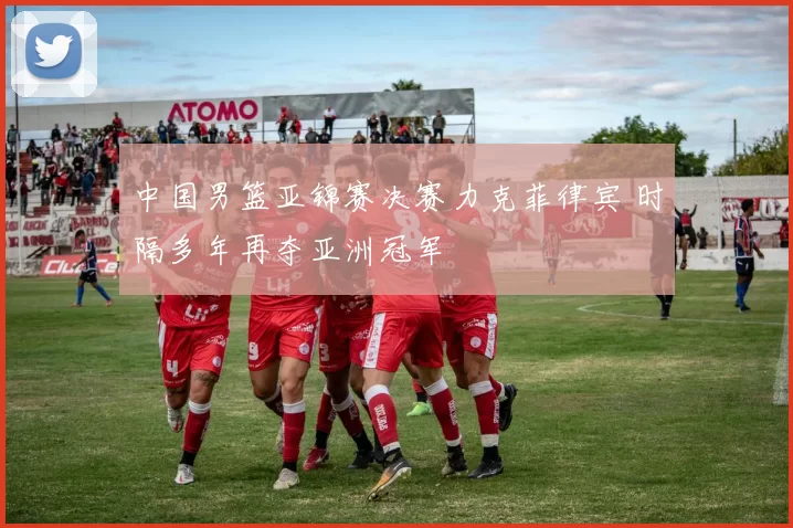 中国男篮亚锦赛决赛力克菲律宾 时隔多年再夺亚洲冠军