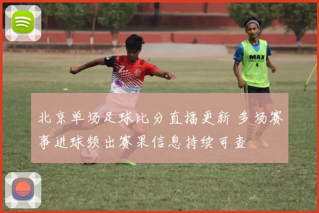 北京单场足球比分直播更新 多场赛事进球频出赛果信息持续可查