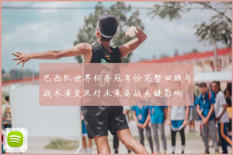 巴西队世界杯夺冠年份完整回顾与战术演变及对未来备战关键影响