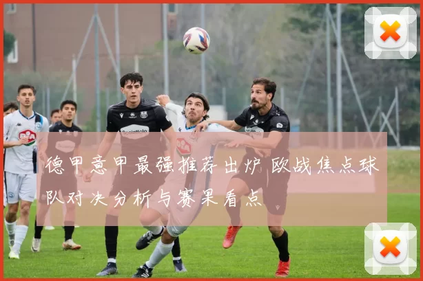 德甲意甲最强推荐出炉 欧战焦点球队对决分析与赛果看点
