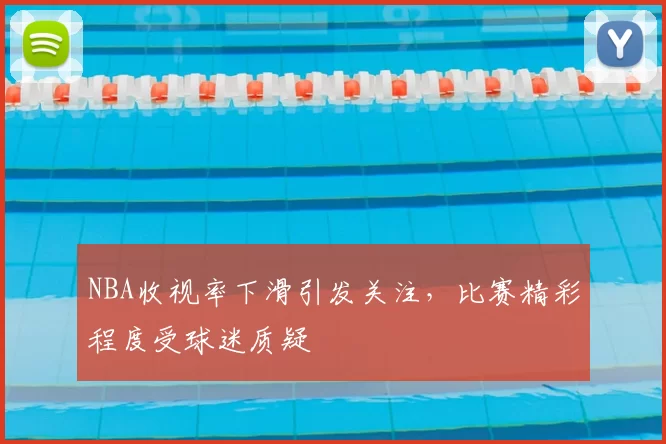 NBA收视率下滑引发关注，比赛精彩程度受球迷质疑