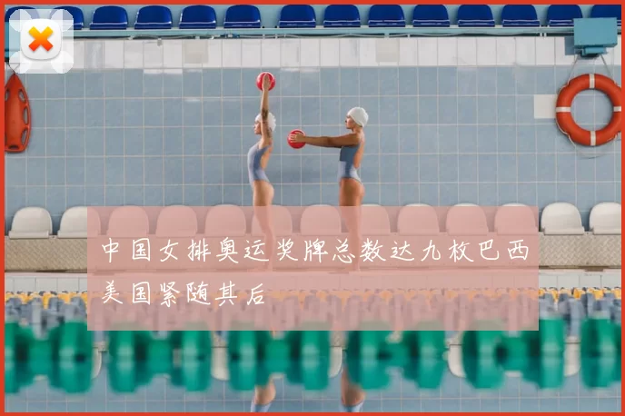 中国女排奥运奖牌总数达九枚巴西美国紧随其后