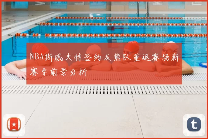 NBA斯威夫特签约灰熊队重返赛场新赛季前景分析