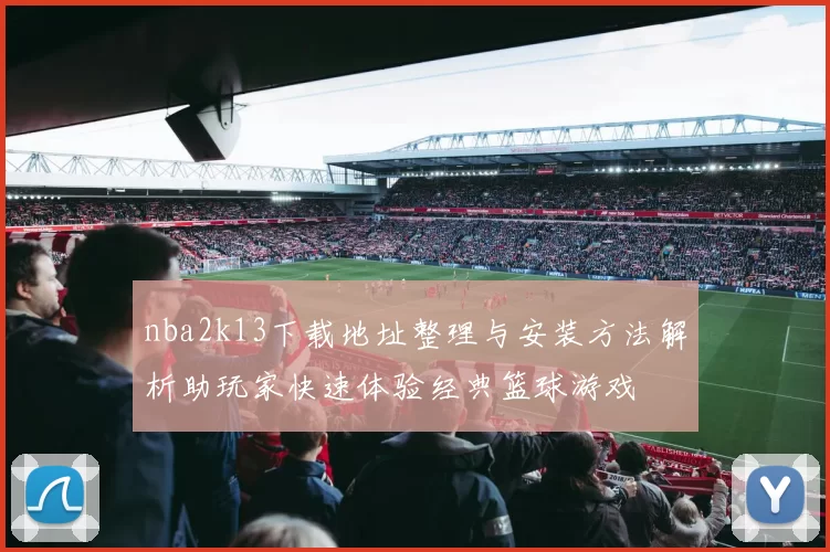 nba2k13下载地址整理与安装方法解析助玩家快速体验经典篮球游戏