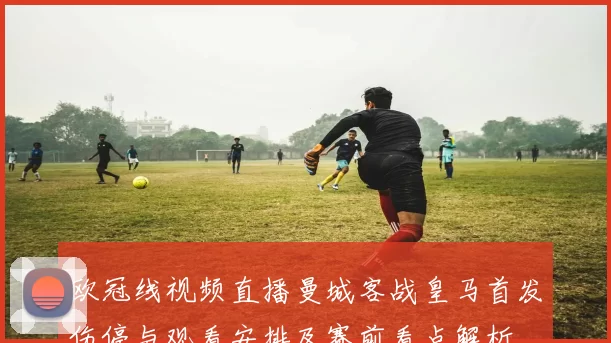 欧冠线视频直播曼城客战皇马首发伤停与观看安排及赛前看点解析